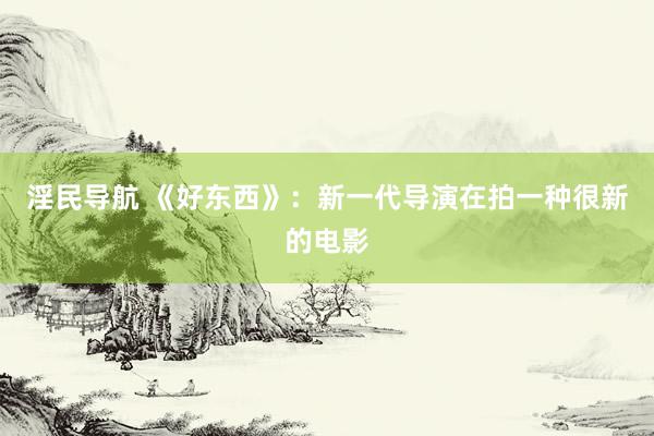 淫民导航 《好东西》：新一代导演在拍一种很新的电影