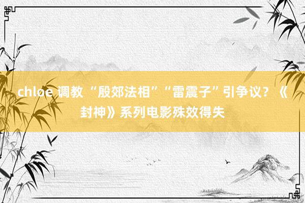 chloe 调教 “殷郊法相”“雷震子”引争议？《封神》系列电影殊效得失