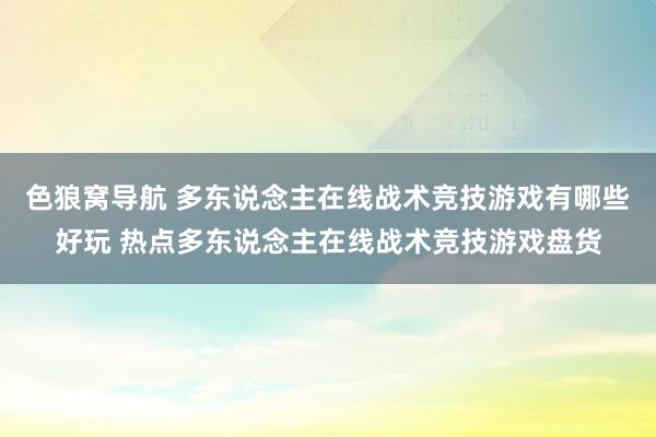 色狼窝导航 多东说念主在线战术竞技游戏有哪些好玩 热点多东说念主在线战术竞技游戏盘货