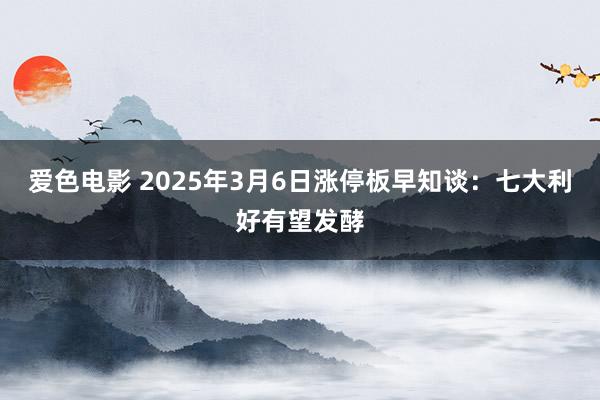 爱色电影 2025年3月6日涨停板早知谈：七大利好有望发酵