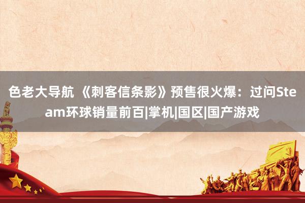 色老大导航 《刺客信条影》预售很火爆:过问Steam环球销量前百|掌机|国区|国产游戏