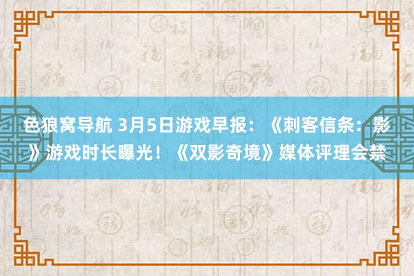 色狼窝导航 3月5日游戏早报：《刺客信条：影》游戏时长曝光！《双影奇境》媒体评理会禁