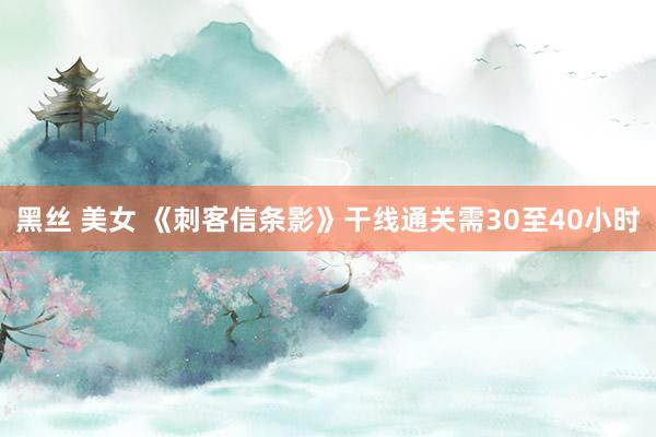 黑丝 美女 《刺客信条影》干线通关需30至40小时