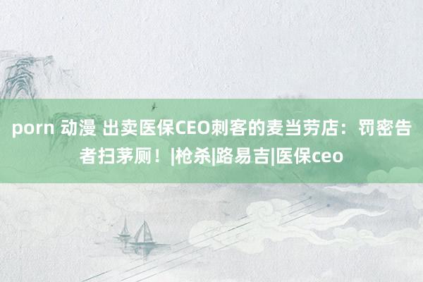 porn 动漫 出卖医保CEO刺客的麦当劳店：罚密告者扫茅厕！|枪杀|路易吉|医保ceo