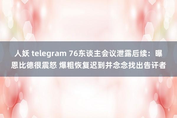 人妖 telegram 76东谈主会议泄露后续：曝恩比德很震怒 爆粗恢复迟到并念念找出告讦者