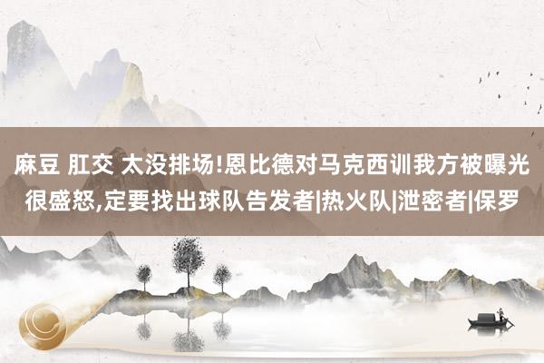 麻豆 肛交 太没排场!恩比德对马克西训我方被曝光很盛怒，定要找出球队告发者|热火队|泄密者|保罗