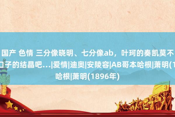 国产 色情 三分像晓明、七分像ab，叶珂的奏凯莫不是这两口子的结晶吧…|爱情|迪奥|安陵容|AB哥本哈根|萧明(1896年)