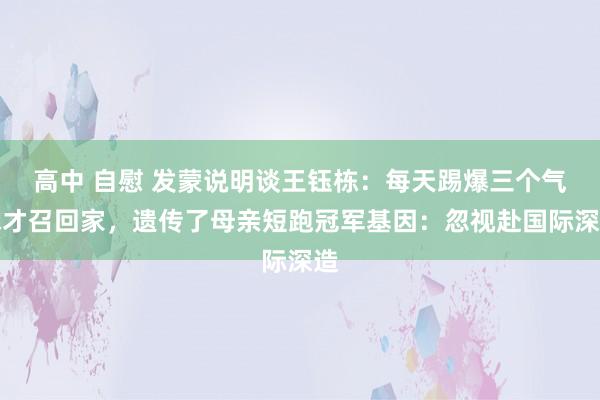 高中 自慰 发蒙说明谈王钰栋：每天踢爆三个气球才召回家，遗传了母亲短跑冠军基因：忽视赴国际深造