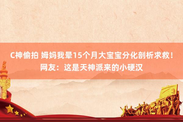 C神偷拍 姆妈我晕15个月大宝宝分化剖析求救！网友：这是天神派来的小硬汉
