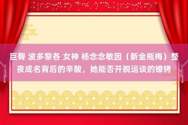 巨臀 波多黎各 女神 杨念念敏因（新金瓶梅）整夜成名背后的辛酸，她能否开脱运谈的镣铐