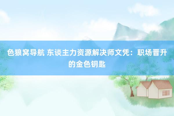色狼窝导航 东谈主力资源解决师文凭：职场晋升的金色钥匙