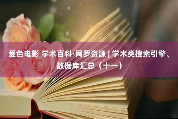 爱色电影 学术百科·网罗资源 | 学术类搜索引擎、数据库汇总（十一）