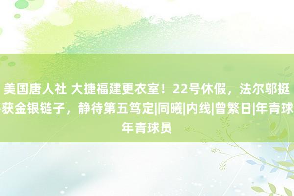 美国唐人社 大捷福建更衣室！22号休假，法尔邬挺嘉获金银链子，静待第五笃定|同曦|内线|曾繁日|年青球员