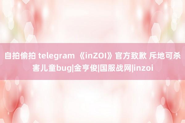 自拍偷拍 telegram 《inZOI》官方致歉 斥地可杀害儿童bug|金亨俊|国服战网|inzoi