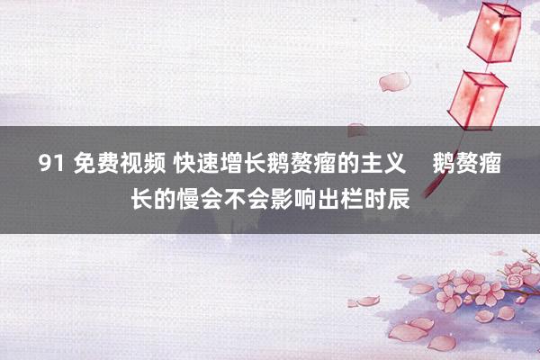 91 免费视频 快速增长鹅赘瘤的主义    鹅赘瘤长的慢会不会影响出栏时辰