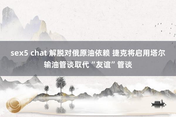 sex5 chat 解脱对俄原油依赖 捷克将启用塔尔输油管谈取代“友谊”管谈