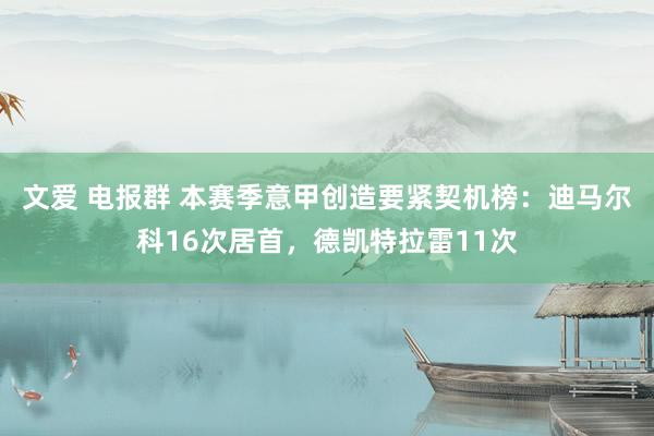 文爱 电报群 本赛季意甲创造要紧契机榜：迪马尔科16次居首，德凯特拉雷11次