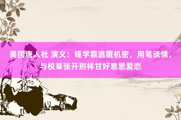 美国唐人社 演义：哑学霸逃匿机密，用笔谈情，与校草张开别样甘好意思爱恋