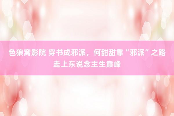 色狼窝影院 穿书成邪派，何甜甜靠“邪派”之路走上东说念主生巅峰