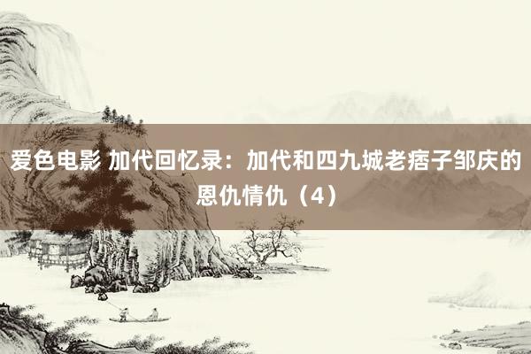 爱色电影 加代回忆录：加代和四九城老痞子邹庆的恩仇情仇（4）