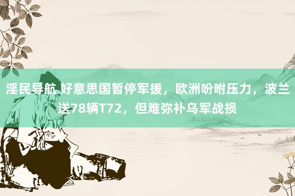 淫民导航 好意思国暂停军援，欧洲吩咐压力，波兰送78辆T72，但难弥补乌军战损