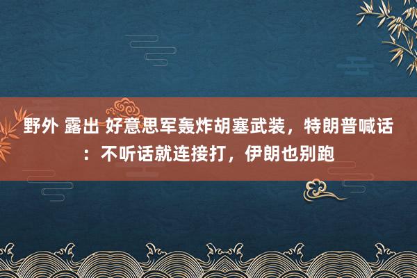 野外 露出 好意思军轰炸胡塞武装，特朗普喊话：不听话就连接打，伊朗也别跑