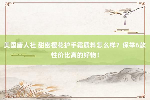 美国唐人社 甜密樱花护手霜质料怎么样？保举6款性价比高的好物！