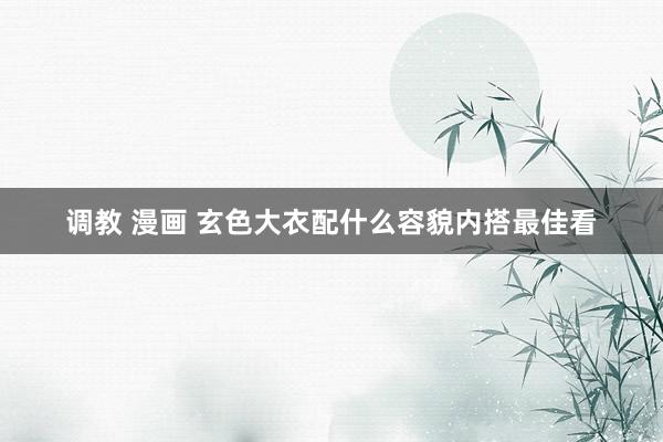 调教 漫画 玄色大衣配什么容貌内搭最佳看