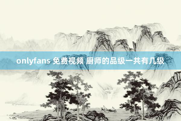 onlyfans 免费视频 厨师的品级一共有几级