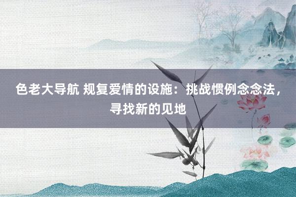 色老大导航 规复爱情的设施：挑战惯例念念法，寻找新的见地