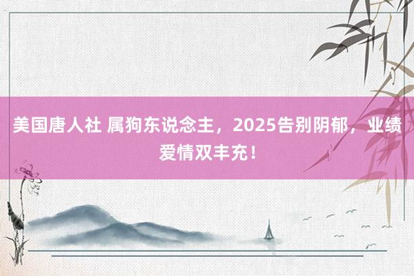 美国唐人社 属狗东说念主，2025告别阴郁，业绩爱情双丰充！