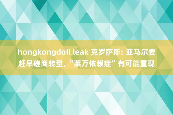 hongkongdoll leak 克罗萨斯: 亚马尔要赶早磋商转型， “莱万依赖症”有可能重现