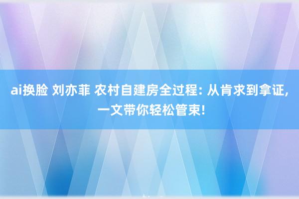 ai换脸 刘亦菲 农村自建房全过程: 从肯求到拿证， 一文带你轻松管束!
