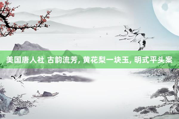 美国唐人社 古韵流芳， 黄花梨一块玉， 明式平头案