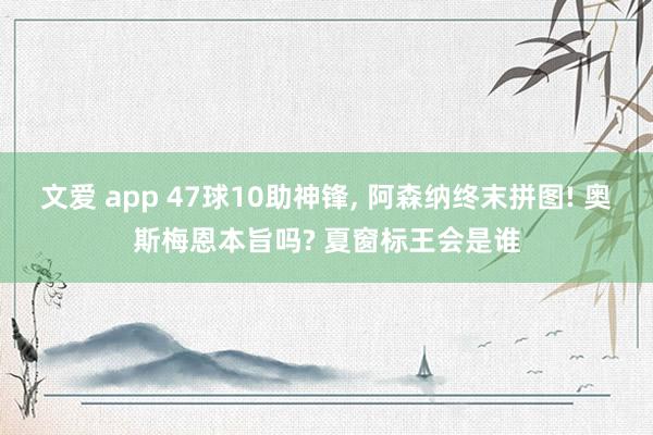 文爱 app 47球10助神锋， 阿森纳终末拼图! 奥斯梅恩本旨吗? 夏窗标王会是谁