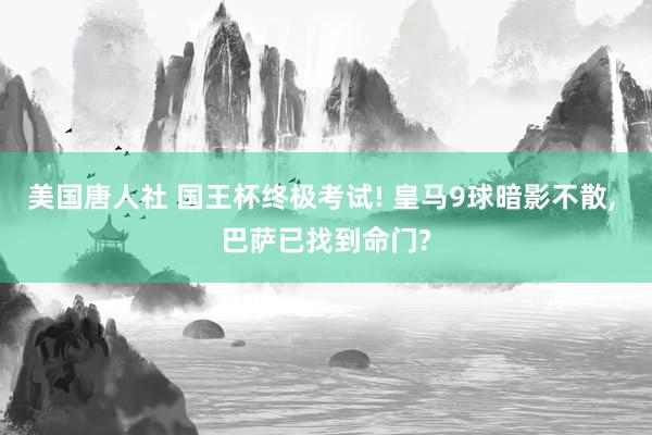 美国唐人社 国王杯终极考试! 皇马9球暗影不散， 巴萨已找到命门?