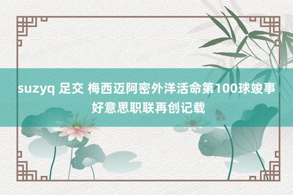 suzyq 足交 梅西迈阿密外洋活命第100球竣事 好意思职联再创记载