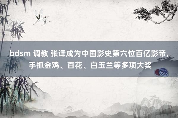 bdsm 调教 张译成为中国影史第六位百亿影帝， 手抓金鸡、百花、白玉兰等多项大奖