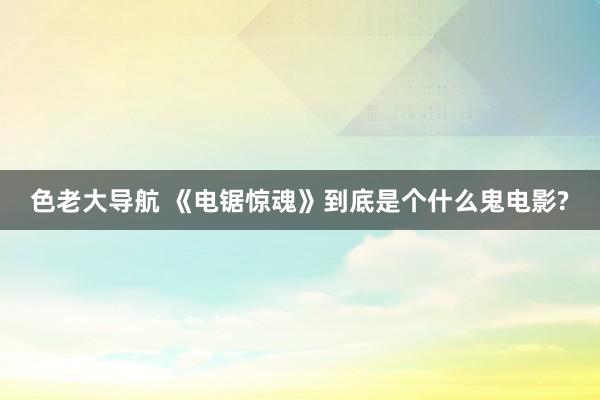 色老大导航 《电锯惊魂》到底是个什么鬼电影?
