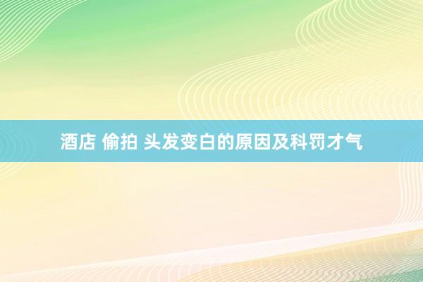 酒店 偷拍 头发变白的原因及科罚才气