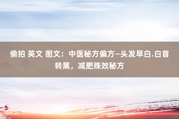 偷拍 英文 图文：中医秘方偏方—头发早白.白首转黑，减肥殊效秘方