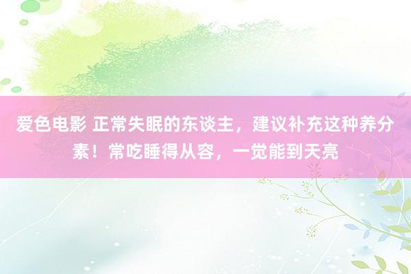 爱色电影 正常失眠的东谈主，建议补充这种养分素！常吃睡得从容，一觉能到天亮