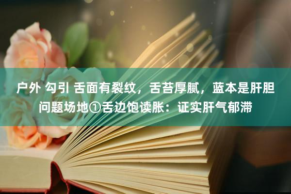 户外 勾引 舌面有裂纹，舌苔厚腻，蓝本是肝胆问题场地①舌边饱读胀：证实肝气郁滞