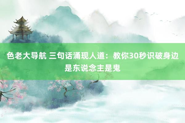 色老大导航 三句话涌现人道：教你30秒识破身边是东说念主是鬼