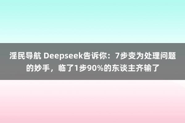 淫民导航 Deepseek告诉你：7步变为处理问题的妙手，临了1步90%的东谈主齐输了