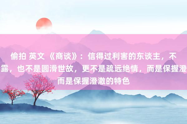 偷拍 英文 《商谈》：信得过利害的东谈主，不是矛头毕露，也不是圆滑世故，更不是疏远绝情，而是保握澄澈的特色