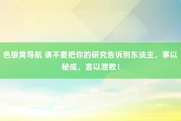色狼窝导航 请不要把你的研究告诉别东谈主，事以秘成，言以泄败！