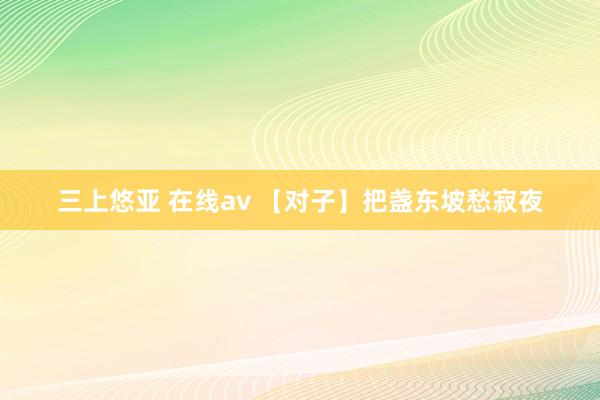 三上悠亚 在线av 【对子】把盏东坡愁寂夜