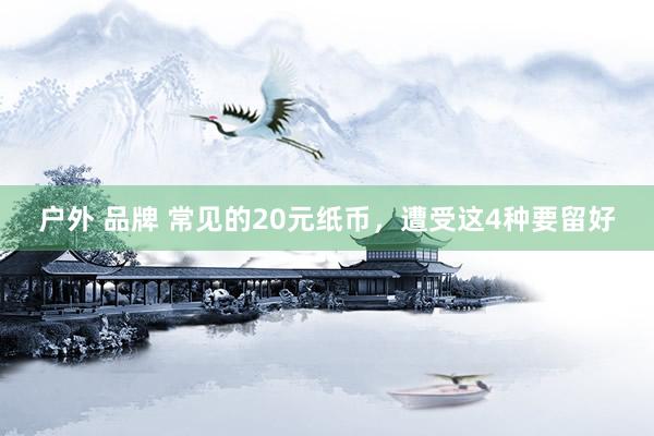 户外 品牌 常见的20元纸币，遭受这4种要留好