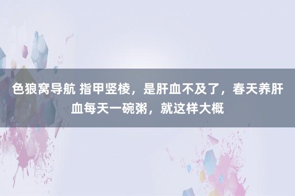 色狼窝导航 指甲竖棱，是肝血不及了，春天养肝血每天一碗粥，就这样大概
